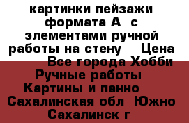  картинки-пейзажи формата А4 с элементами ручной работы на стену. › Цена ­ 599 - Все города Хобби. Ручные работы » Картины и панно   . Сахалинская обл.,Южно-Сахалинск г.